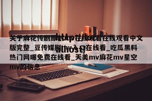 关于麻花传剧原创mv在线观看在线观看中文版完整_豆传媒剧mv入口在线看_吃瓜黑料热门网曝免费在线看_天美mv麻花mv星空mv的信息
